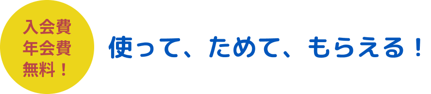 入会費 年会費 無料!使って、ためて、もらえる!