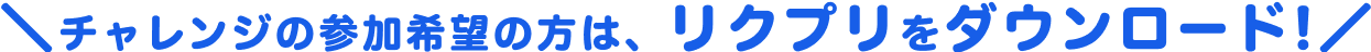 チャレンジの参加希望の方は、リクプリをダウンロード！