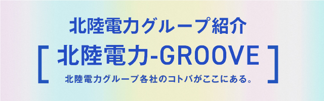 北陸電力グループ紹介 北陸電力-GROOVE 北陸電力グル一プ各社のコトバがここにある。